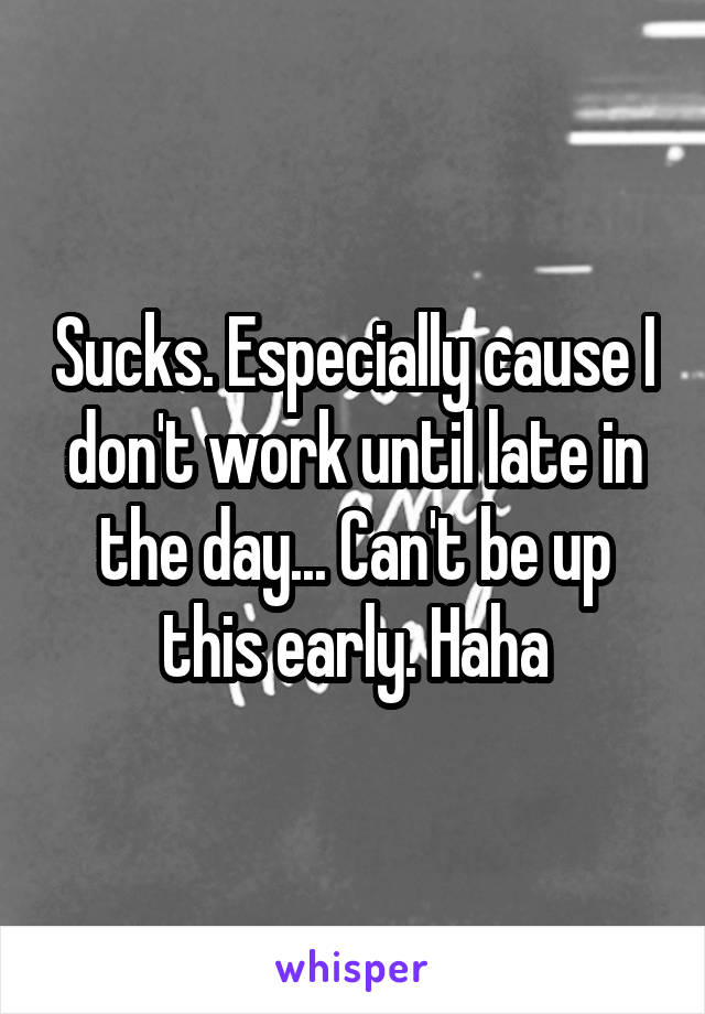 Sucks. Especially cause I don't work until late in the day... Can't be up this early. Haha