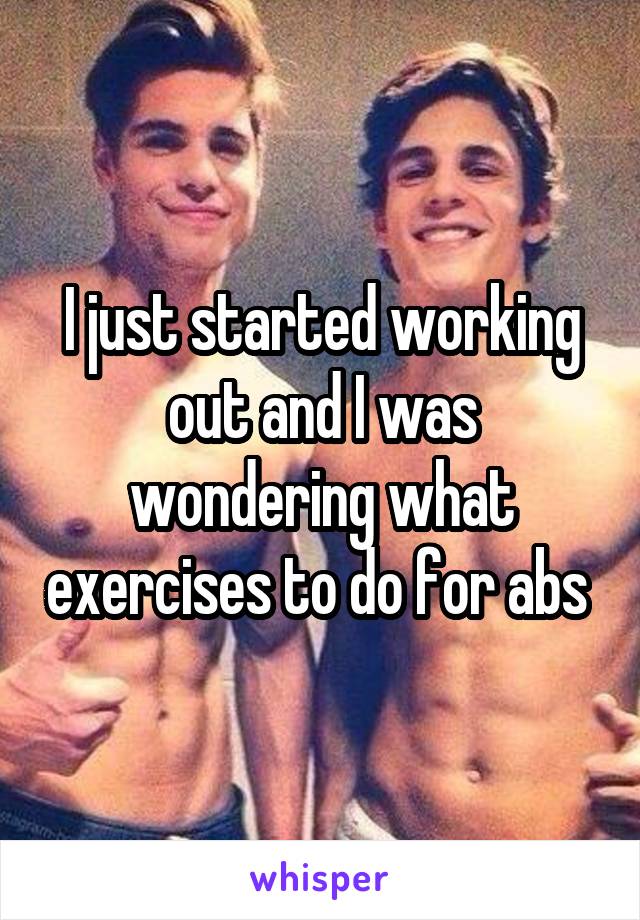 I just started working out and I was wondering what exercises to do for abs 