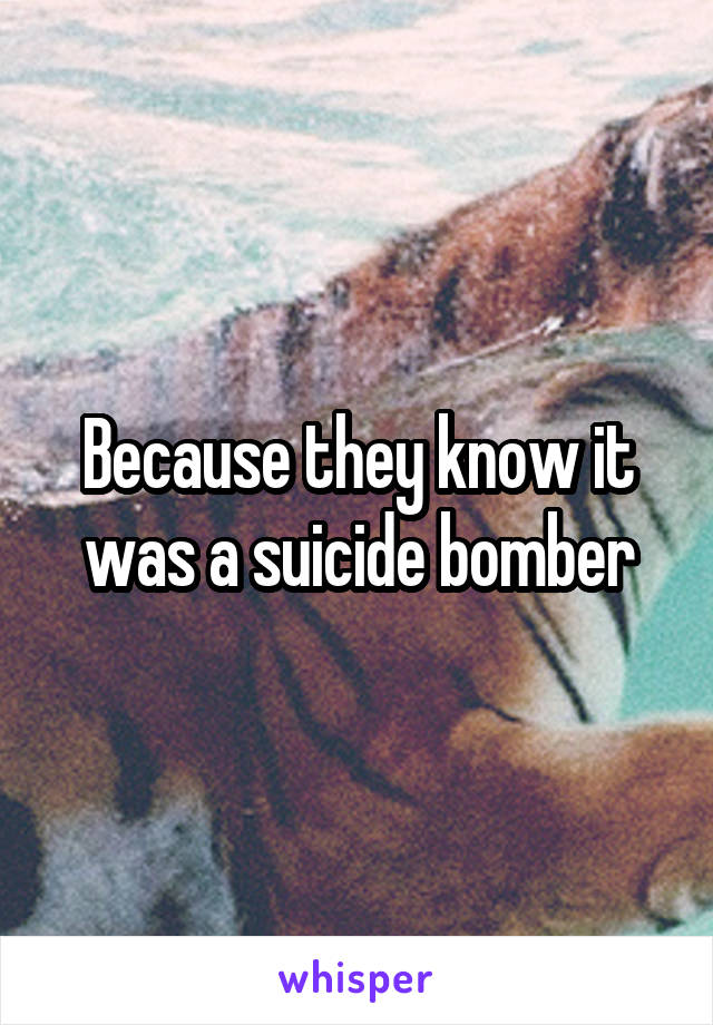 Because they know it was a suicide bomber