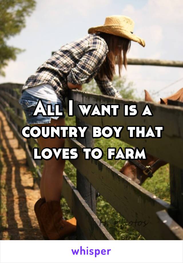 All I want is a country boy that loves to farm 