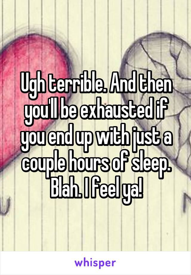 Ugh terrible. And then you'll be exhausted if you end up with just a couple hours of sleep. Blah. I feel ya!