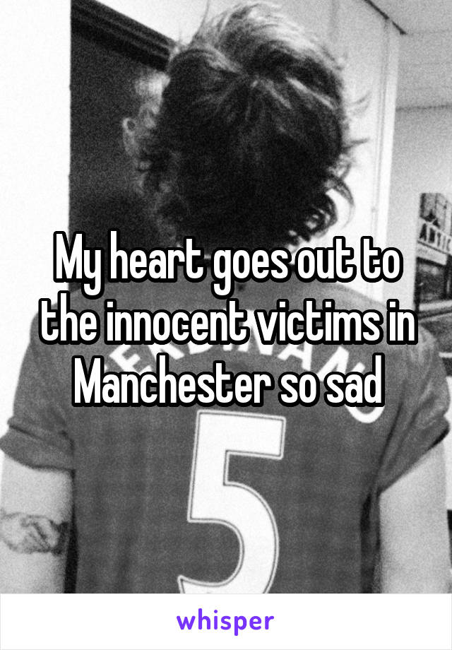 My heart goes out to the innocent victims in Manchester so sad
