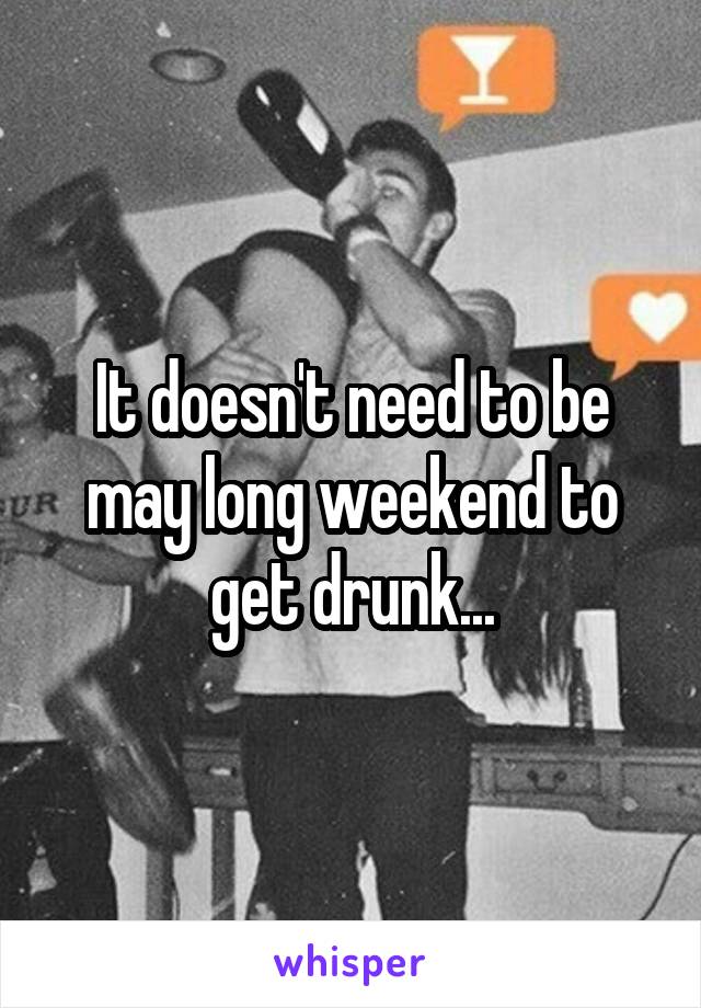 It doesn't need to be may long weekend to get drunk...