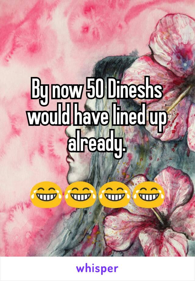 By now 50 Dineshs would have lined up already.

😂😂😂😂