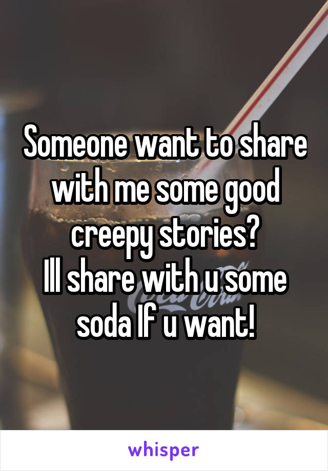 Someone want to share with me some good creepy stories?
Ill share with u some soda If u want!