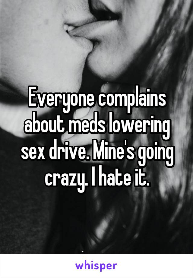 Everyone complains about meds lowering sex drive. Mine's going crazy. I hate it.