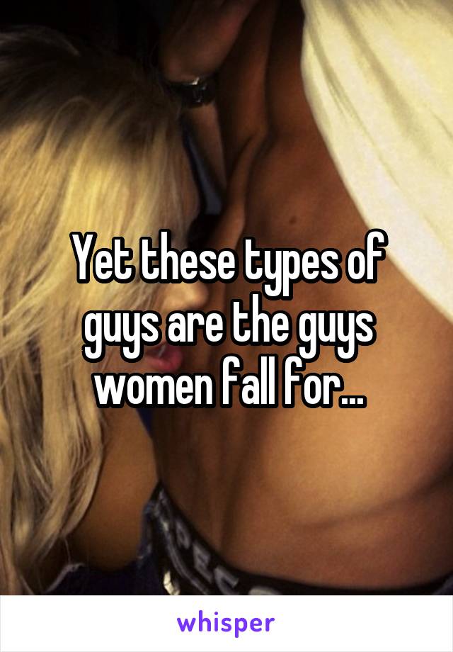 Yet these types of guys are the guys women fall for...