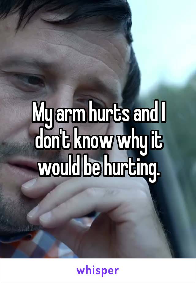 My arm hurts and I don't know why it would be hurting.