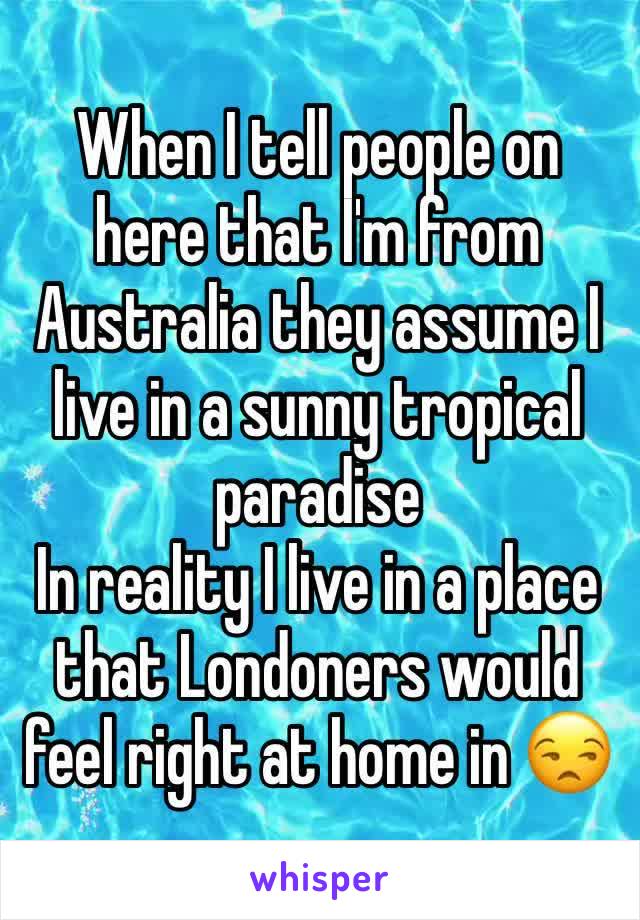 When I tell people on here that I'm from Australia they assume I live in a sunny tropical paradise 
In reality I live in a place that Londoners would feel right at home in 😒