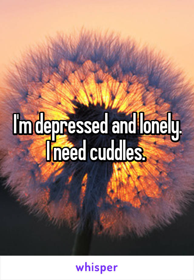 I'm depressed and lonely. I need cuddles. 