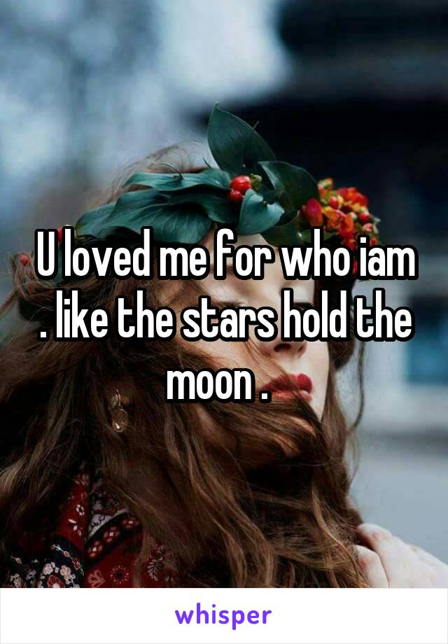 U loved me for who iam . like the stars hold the moon .  