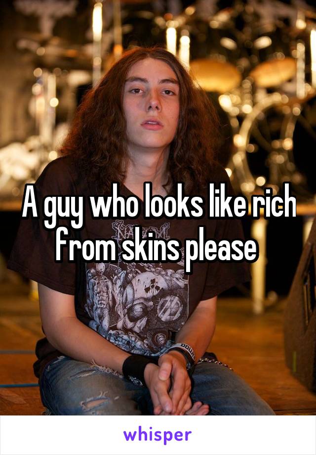 A guy who looks like rich from skins please 