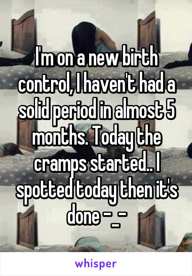 I'm on a new birth control, I haven't had a solid period in almost 5 months. Today the cramps started.. I spotted today then it's done -_-
