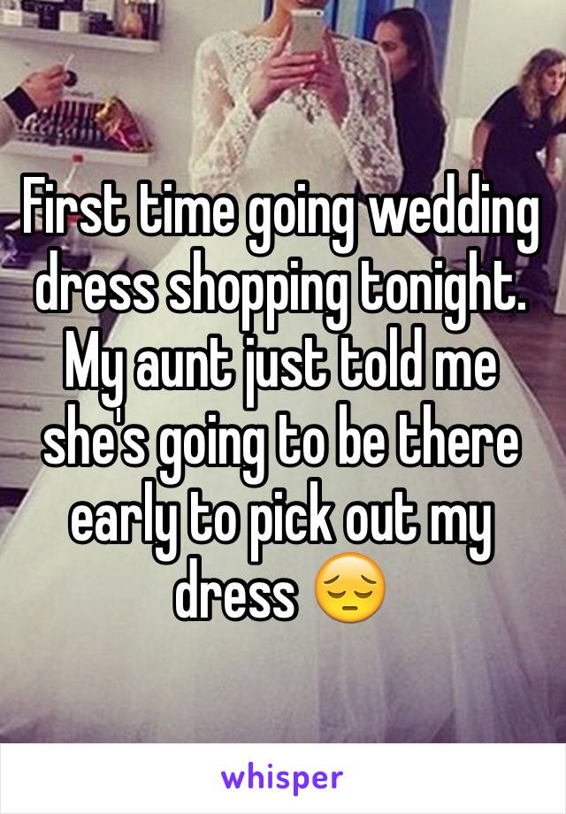 First time going wedding dress shopping tonight. My aunt just told me she's going to be there early to pick out my dress 😔