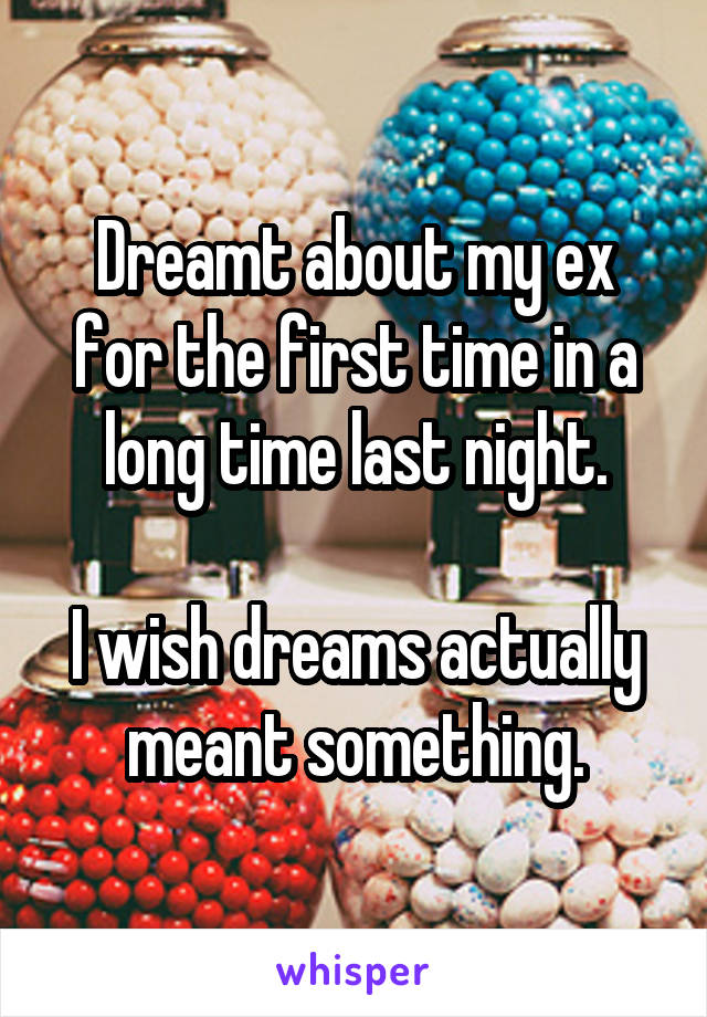 Dreamt about my ex for the first time in a long time last night.

I wish dreams actually meant something.