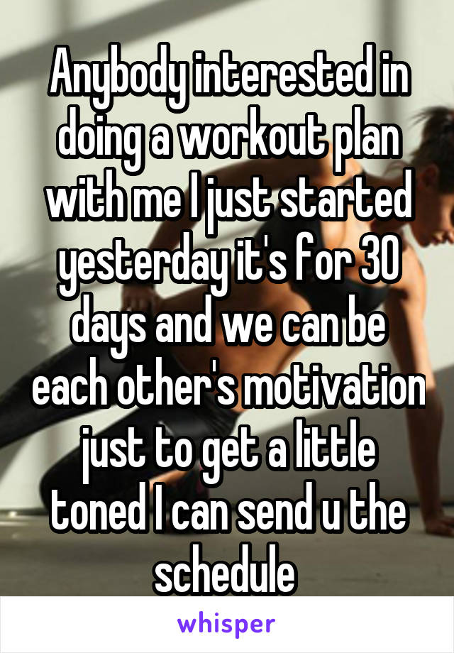 Anybody interested in doing a workout plan with me I just started yesterday it's for 30 days and we can be each other's motivation just to get a little toned I can send u the schedule 