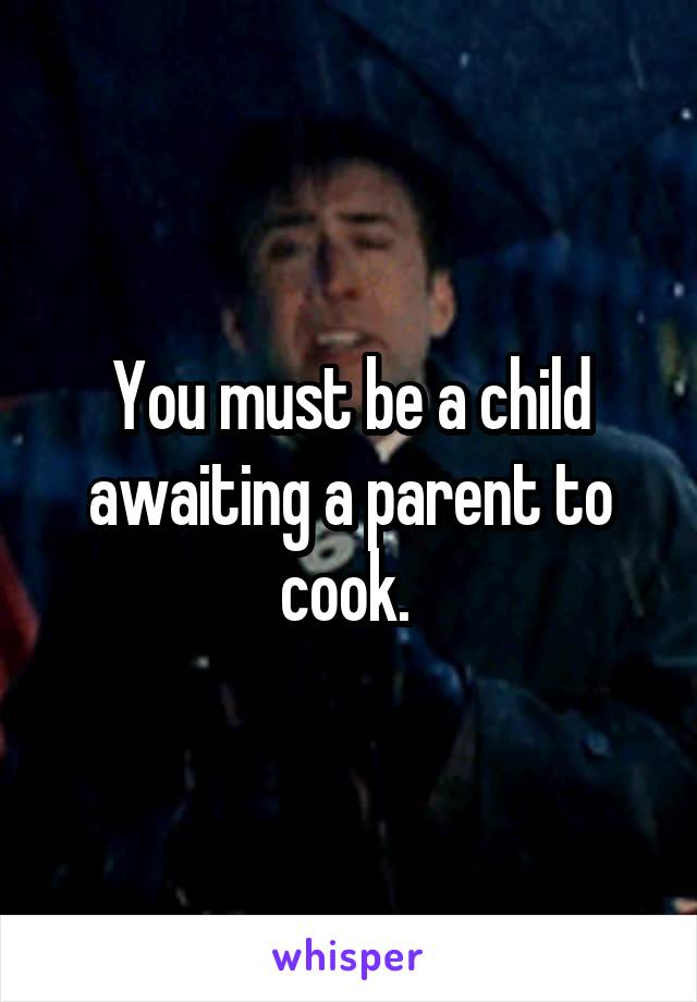 You must be a child awaiting a parent to cook. 