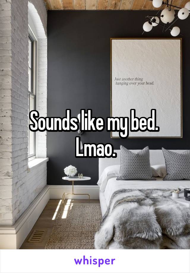 Sounds like my bed.  Lmao.