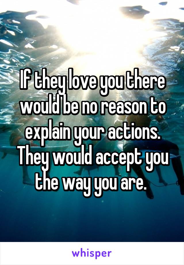 If they love you there would be no reason to explain your actions. They would accept you the way you are. 