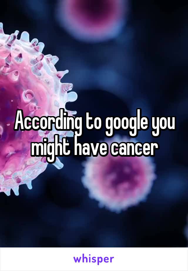 According to google you might have cancer