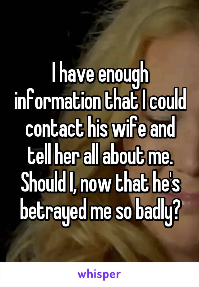 I have enough information that I could contact his wife and tell her all about me. Should I, now that he's betrayed me so badly?