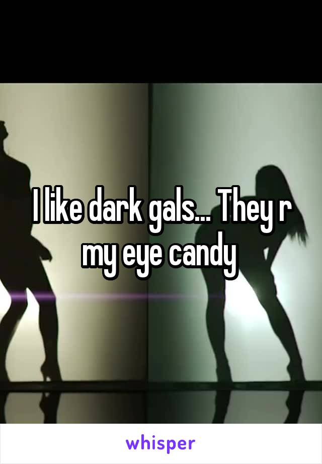 I like dark gals... They r my eye candy 