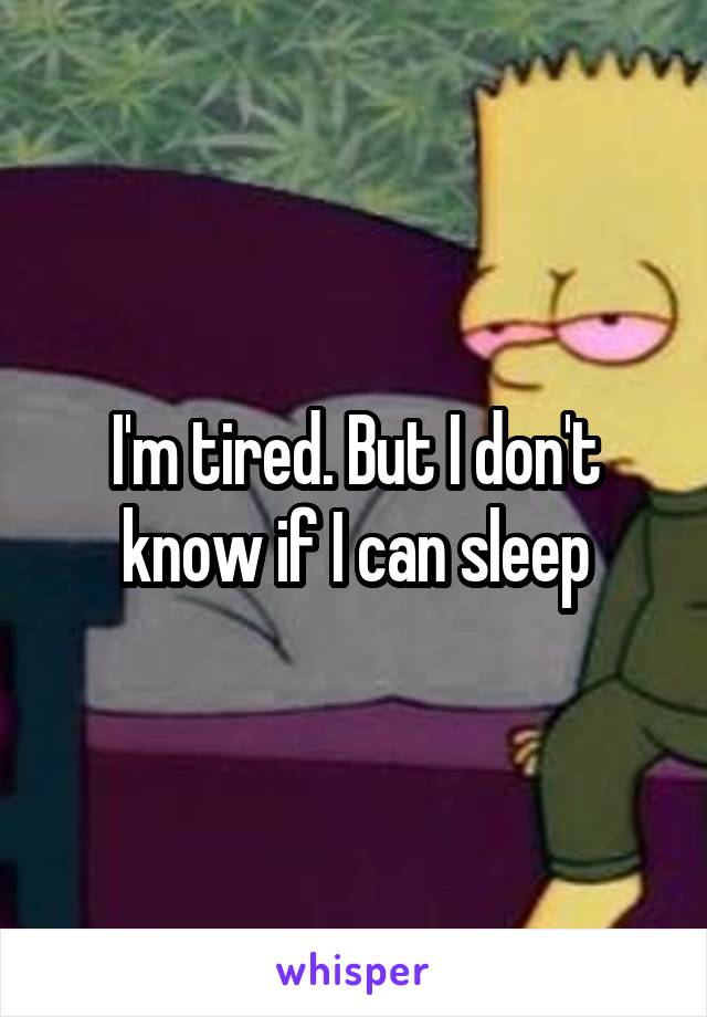 I'm tired. But I don't know if I can sleep