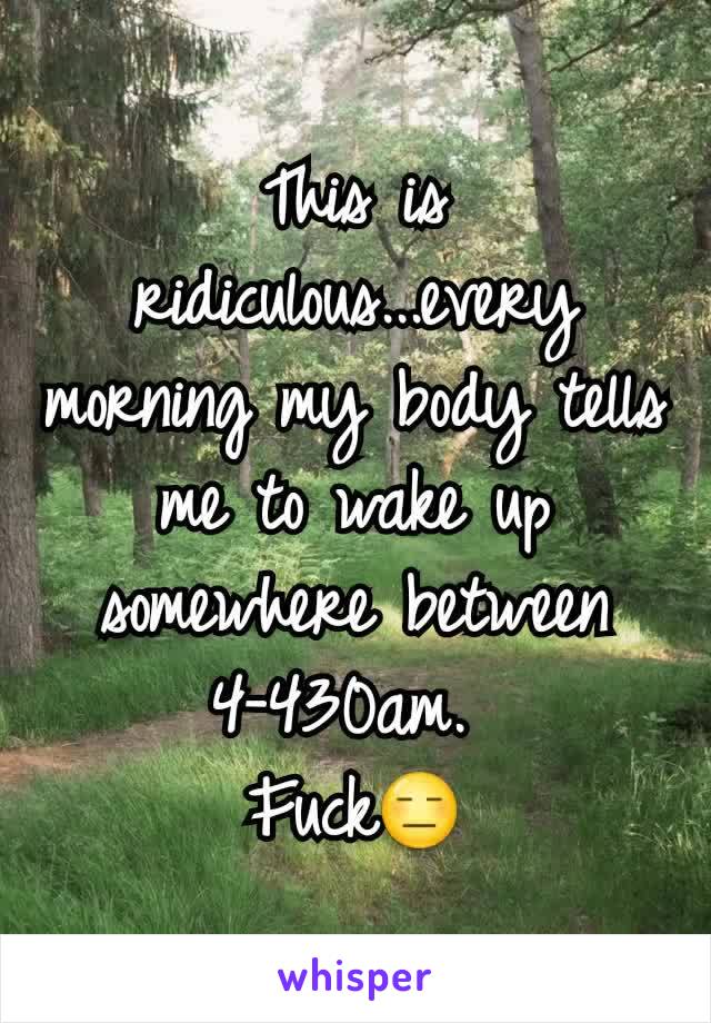 This is ridiculous...every morning my body tells me to wake up somewhere between 4-430am. 
Fuck😑