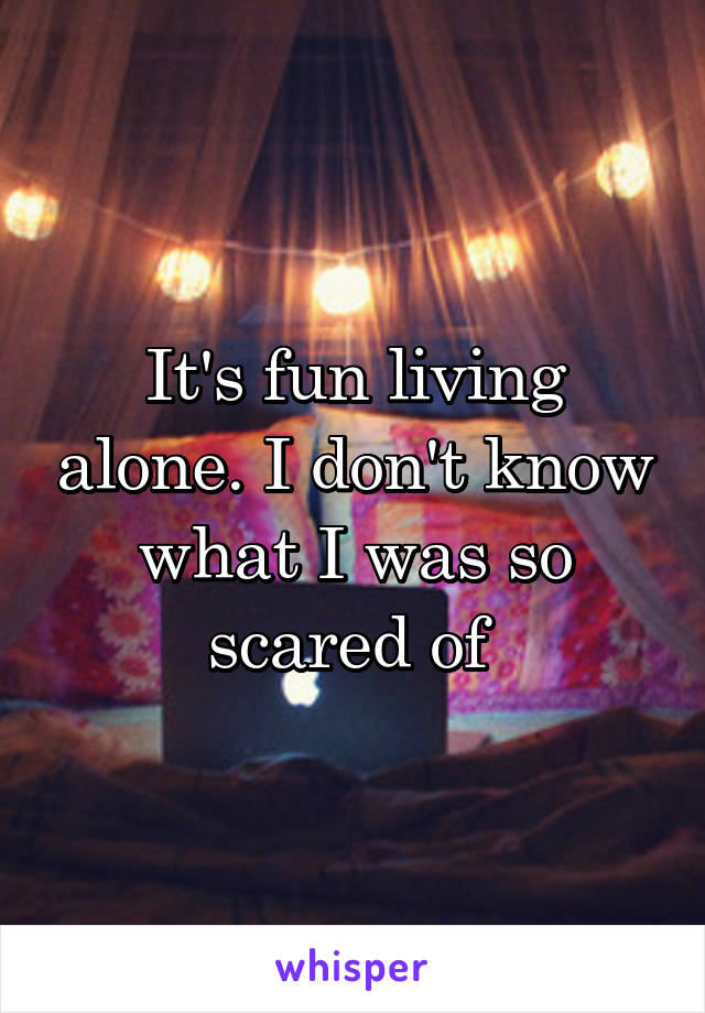 It's fun living alone. I don't know what I was so scared of 
