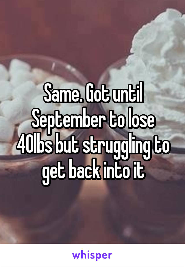 Same. Got until September to lose 40lbs but struggling to get back into it