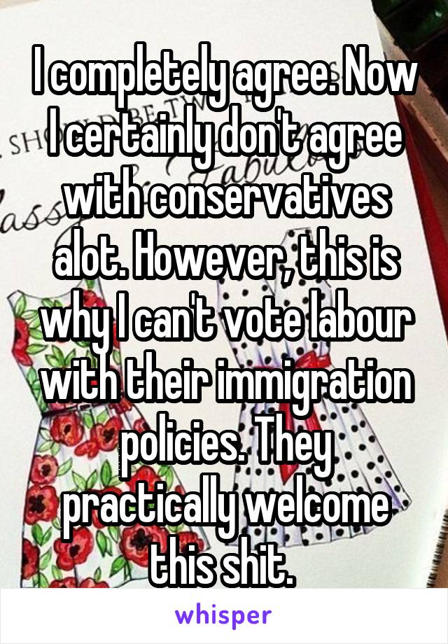 I completely agree. Now I certainly don't agree with conservatives alot. However, this is why I can't vote labour with their immigration policies. They practically welcome this shit. 