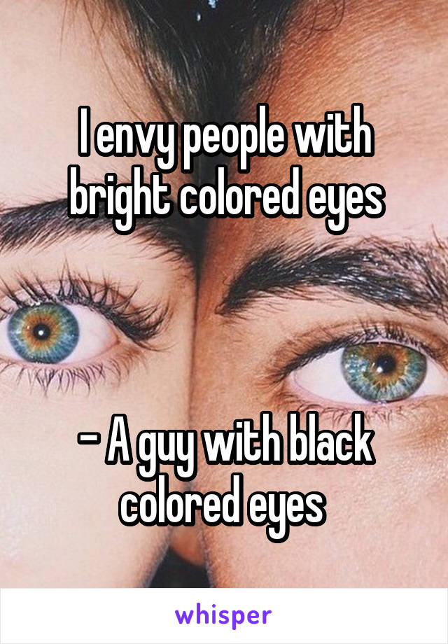 I envy people with bright colored eyes



- A guy with black colored eyes 