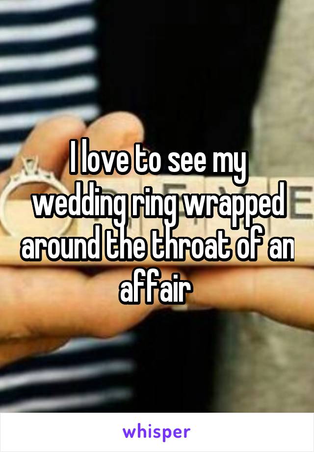 I love to see my wedding ring wrapped around the throat of an affair 