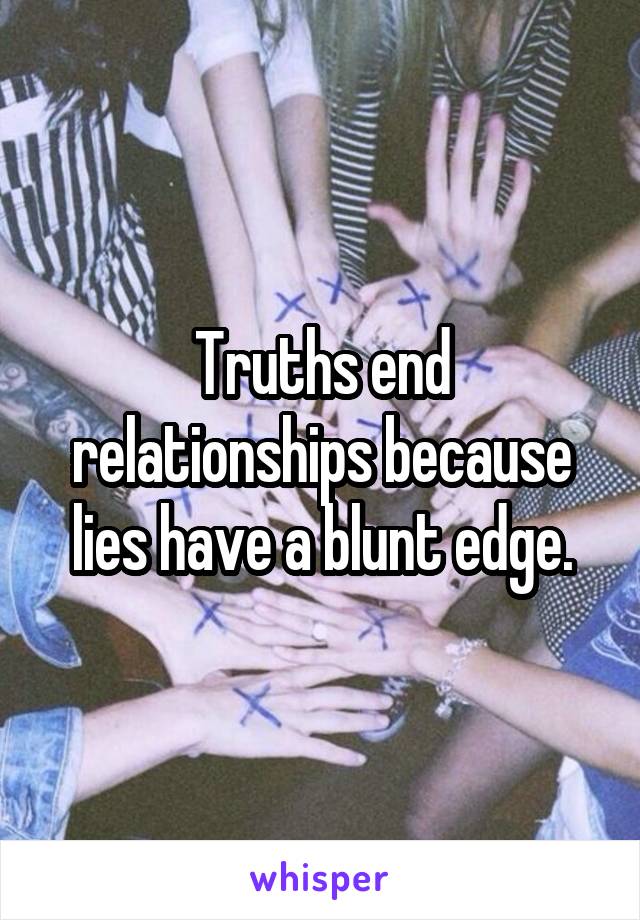 Truths end relationships because lies have a blunt edge.