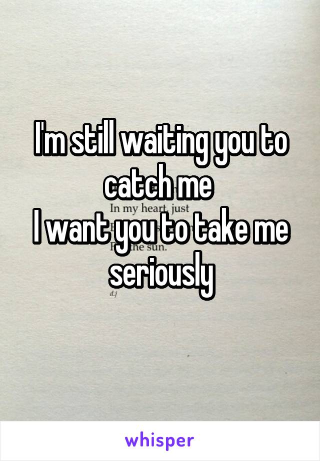 I'm still waiting you to catch me 
I want you to take me seriously
