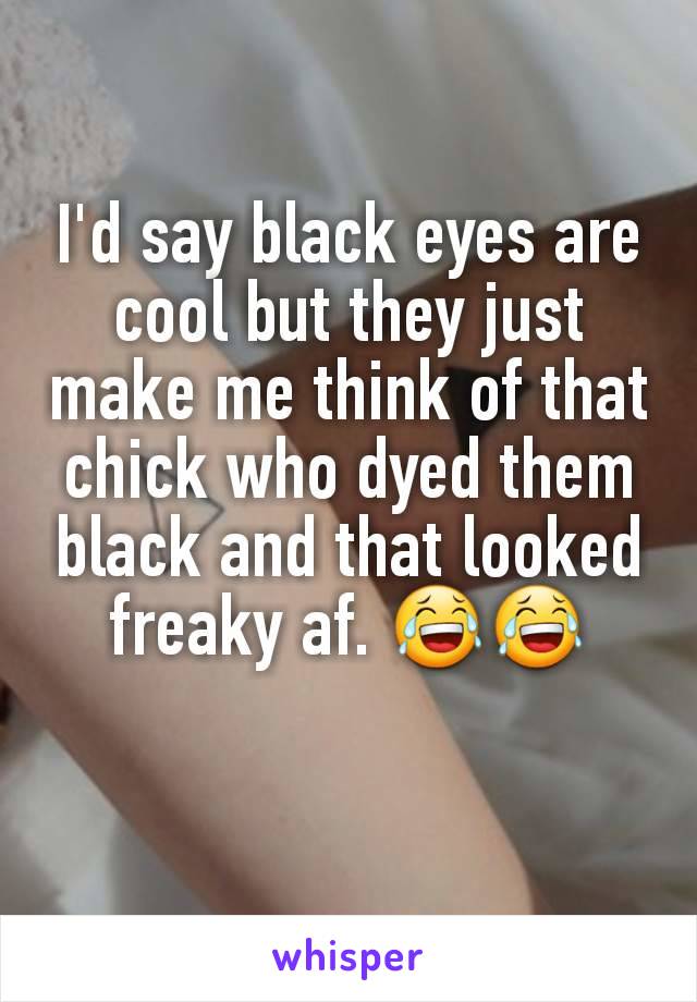 I'd say black eyes are cool but they just make me think of that chick who dyed them black and that looked freaky af. 😂😂