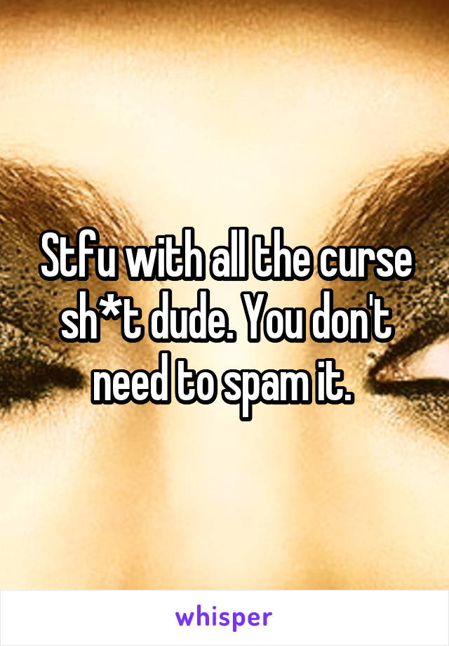 Stfu with all the curse sh*t dude. You don't need to spam it. 