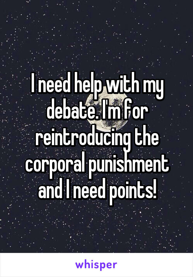 I need help with my debate. I'm for reintroducing the corporal punishment and I need points!