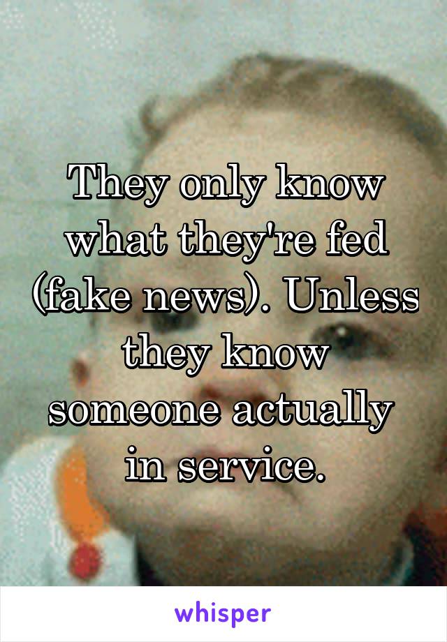 They only know what they're fed (fake news). Unless they know someone actually  in service.