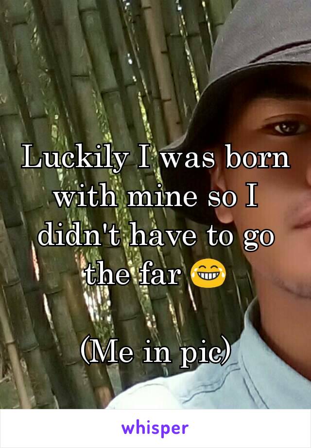 Luckily I was born with mine so I didn't have to go the far 😂

(Me in pic)