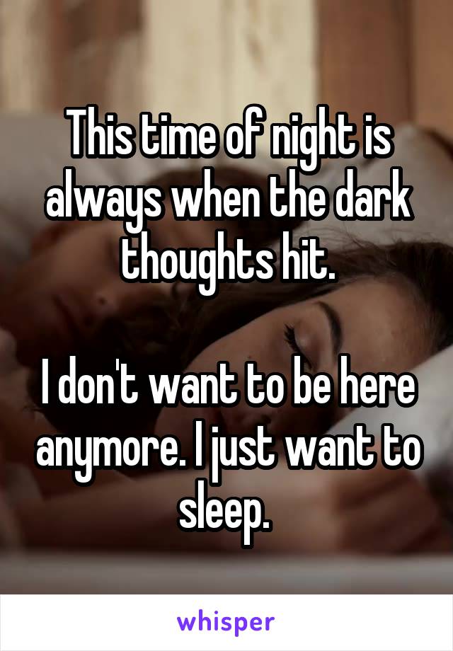 This time of night is always when the dark thoughts hit.

I don't want to be here anymore. I just want to sleep. 