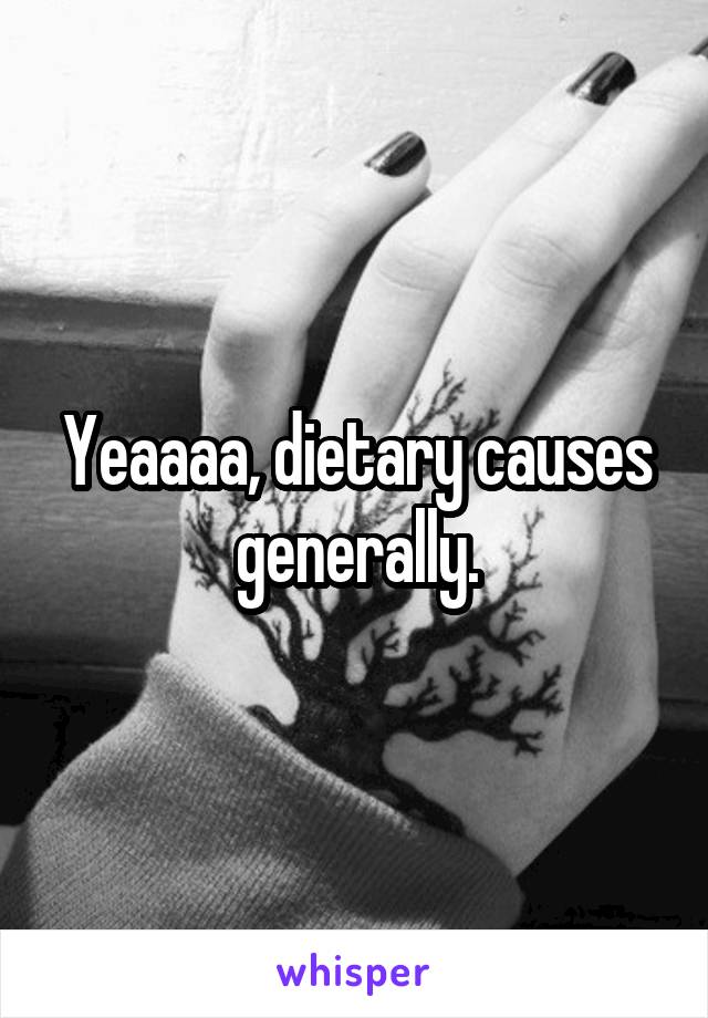 Yeaaaa, dietary causes generally.