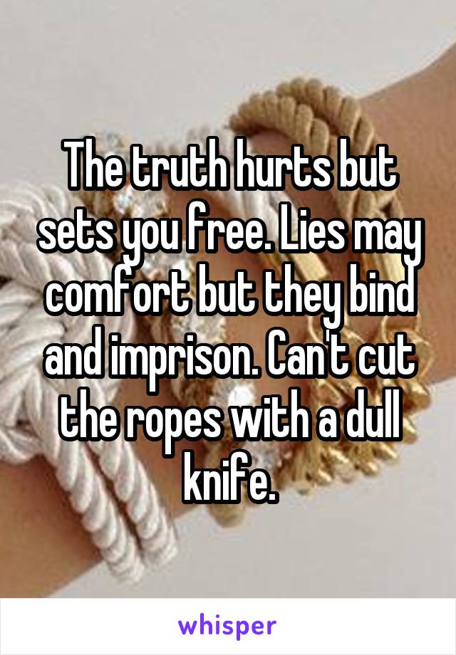 The truth hurts but sets you free. Lies may comfort but they bind and imprison. Can't cut the ropes with a dull knife.
