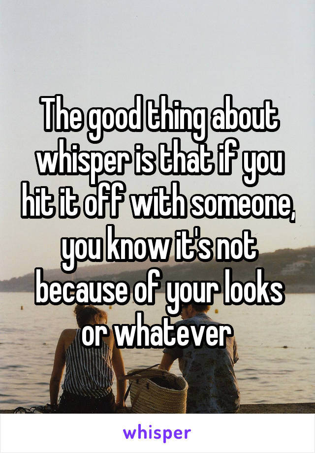 The good thing about whisper is that if you hit it off with someone, you know it's not because of your looks or whatever 