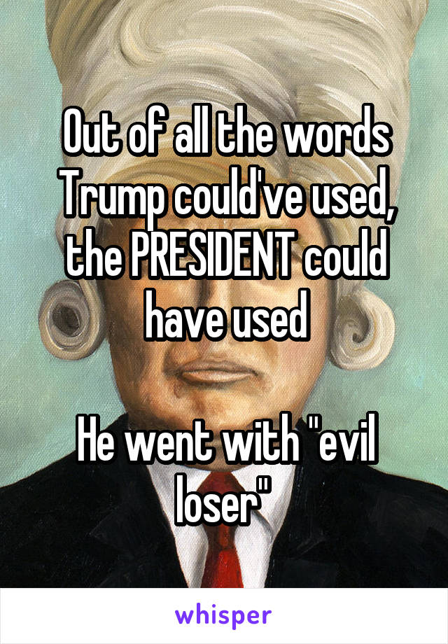 Out of all the words Trump could've used, the PRESIDENT could have used

He went with "evil loser" 