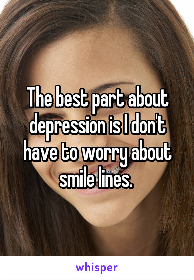 The best part about depression is I don't have to worry about smile lines. 