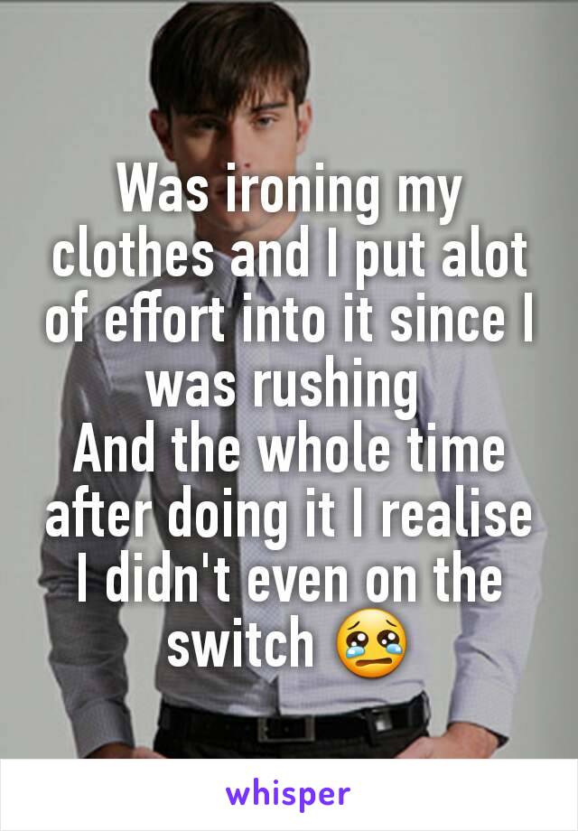 Was ironing my clothes and I put alot of effort into it since I was rushing 
And the whole time after doing it I realise I didn't even on the switch 😢