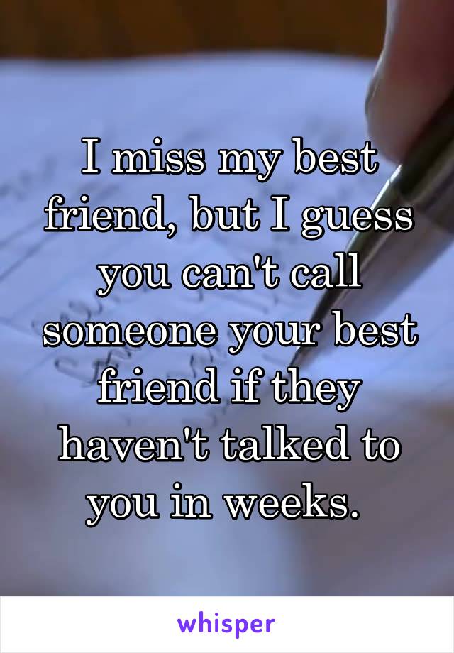 I miss my best friend, but I guess you can't call someone your best friend if they haven't talked to you in weeks. 