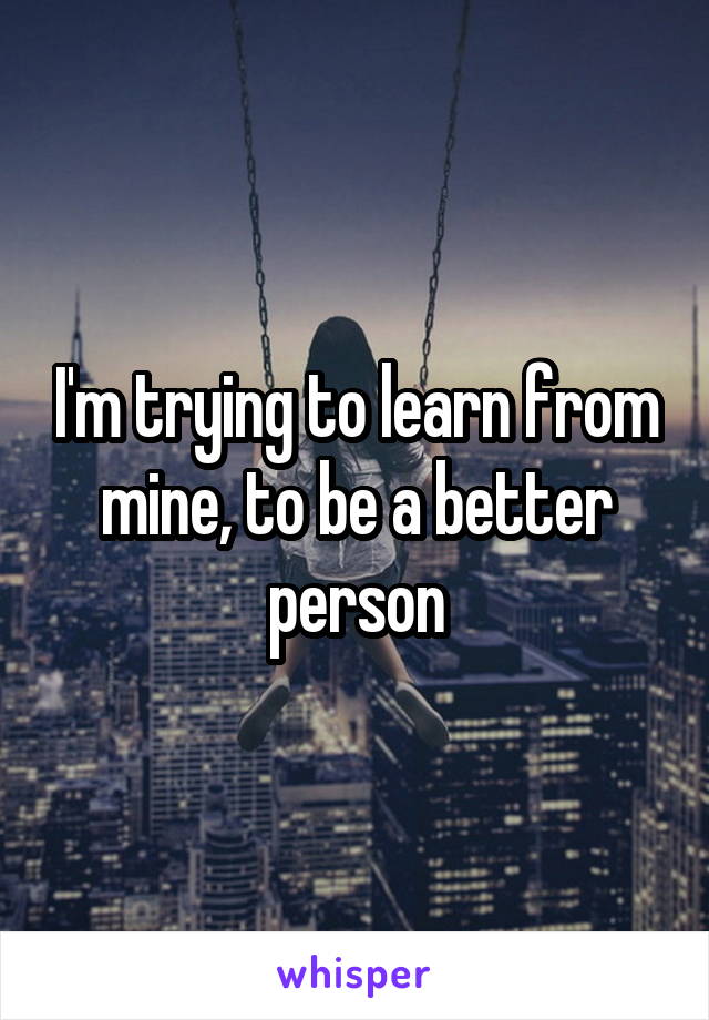 I'm trying to learn from mine, to be a better person