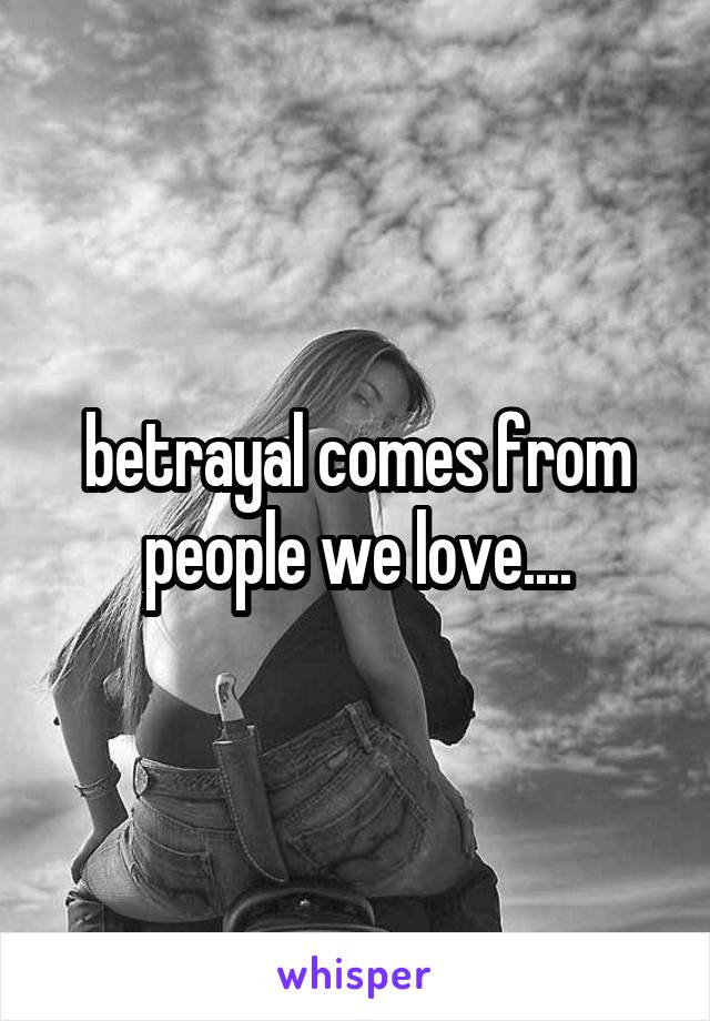  betrayal comes from people we love....